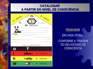 CATALOGARCATALOGAR
A PARTIR DO NÍVEL DE CONSCIÊNCIAA PARTIR DO NÍVEL DE CONSCIÊNCIA
PENDURARPENDURAR
EM CADA VÍTIMA,
CONFORME A TRIAGEM
DO SEU ESTADO DE
CONSCIÊNCIA
 