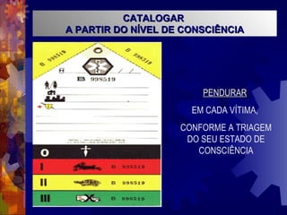 CATALOGAR  A PARTIR DO NÍVEL DE CONSCIÊNCIA PENDURAR   EM CADA VÍTIMA,  CONFORME A TRIAGEM DO SEU ESTADO DE CONSCIÊNCIA 