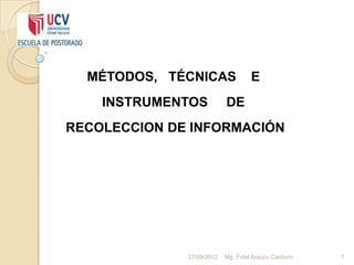 MÉTODOS, TÉCNICAS                 E
    INSTRUMENTOS           DE
RECOLECCION DE INFORMACIÓN




              27/09/2012   Mg. Fidel Arauco Canturin   1
 