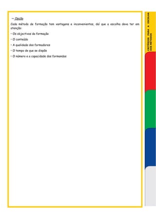 CRITÉRIOS PARA A ESCOLHA
— Opção
Cada método de formação tem vantagens e inconvenientes, daí que a escolha deva ter em
atenção:
• Os objectivos da formação




                                                                                        DOS MÉTODOS
• O conteúdo
• A qualidade dos formadores
• O tempo de que se dispõe
• O número e a capacidade dos formandos
 