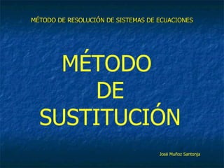 MÉTODO DE RESOLUCIÓN DE SISTEMAS DE ECUACIONES MÉTODO  DE SUSTITUCIÓN José Muñoz Santonja 