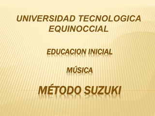 EDUCACION INICIAL
MÚSICA
MÉTODO SUZUKI
UNIVERSIDAD TECNOLOGICA
EQUINOCCIAL
 
