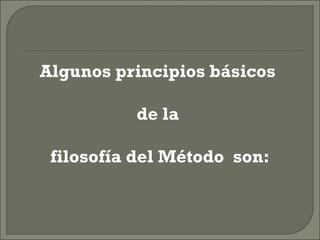 Algunos principios básicos
de la
filosofía del Método son:
 