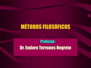 MÉTODOS FILOSÓFICOS
Profesor:
Dr. Eudoro Terrones Negrete
 