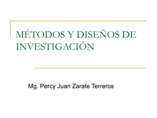MÉTODOS Y DISEÑOS DE
INVESTIGACIÓN
Mg. Percy Juan Zarate Terreros
 