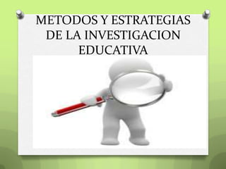 METODOS Y ESTRATEGIAS
DE LA INVESTIGACION
EDUCATIVA
 