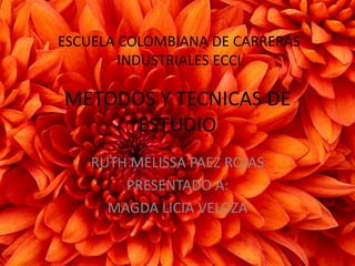 METODOS Y TECNICAS DE ESTUDIO RUTH MELISSA PAEZ ROJAS PRESENTADO A: MAGDA LICIA VELOZA ESCUELA COLOMBIANA DE CARRERAS INDUSTRIALES ECCI 