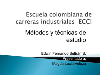 Escuela colombiana de carreras industriales  ECCI Métodos y técnicas de estudio Edwin Fernando Beltrán S. Presentado a; Magda Lucia Veloza 