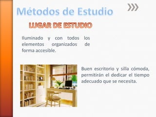 Métodos de EstudioLUGAR DE ESTUDIOIluminado y con todos los elementos organizados de forma accesible.Buen escritorio y silla cómoda, permitirán el dedicar el tiempo adecuado que se necesita.