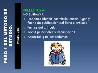 PASO 1 DEL METODO DE ESTUDIO.PRELECTURAPRELECTURA: NO SUBRAYAR.Debemos identificar titulo, autor, lugar y fecha de publicación del libro o articulo.