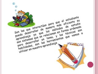 Son las que interactúan para que el estudiante pueda desarrollar de manera más eficiente su aprendizaje ya que los métodos de estudio son sistemas que se relacionan en forma ordenada para desarrollar un tema, y las técnicas son habilidades, son las herramientas que vamos a utilizar en nuestro aprendizaje