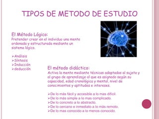 TIPOS DE METODO DE ESTUDIOEl Método Lógico:Pretender crear en el individuo una mente ordenada y estructurada mediante un sistema lógico.Análisis