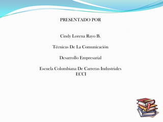 PRESENTADO POR


          Cindy Lorena Rayo B.

      Técnicas De La Comunicación

          Desarrollo Empresarial

Escuela Colombiana De Carreras Industriales
                  ECCI
 