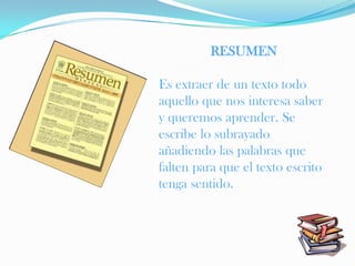 RESUMEN

Es extraer de un texto todo
aquello que nos interesa saber
y queremos aprender. Se
escribe lo subrayado
añadiendo las palabras que
falten para que el texto escrito
tenga sentido.
 