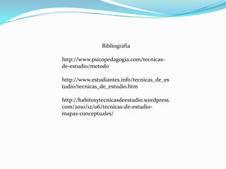 Bibliografia

http://www.psicopedagogia.com/tecnicas-
de-estudio/metodo

http://www.estudiantes.info/tecnicas_de_es
tudio/tecnicas_de_estudio.htm

http://habitosytecnicasdeestudio.wordpress.
com/2010/12/06/tecnicas-de-estudio-
mapas-conceptuales/
 
