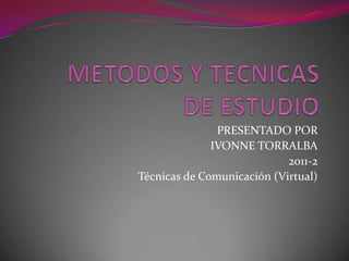 METODOS Y TECNICASDE ESTUDIO PRESENTADO POR  IVONNE TORRALBA 2011-2 Técnicas de Comunicación (Virtual) 
