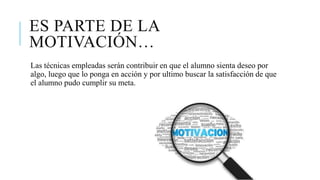 ES PARTE DE LA
MOTIVACIÓN…
Las técnicas empleadas serán contribuir en que el alumno sienta deseo por
algo, luego que lo ponga en acción y por ultimo buscar la satisfacción de que
el alumno pudo cumplir su meta.
 