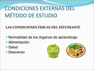 CONDICIONES EXTERNAS DEL MÉTODO DE ESTUDIO LAS CONDICIONES FISICAS DEL ESTUDIANTE Normalidad de los órganos de aprendizaje Alimentación Salud Descanso  