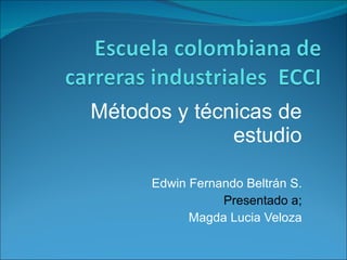 Métodos y técnicas de estudio Edwin Fernando Beltrán S. Presentado a; Magda Lucia Veloza 