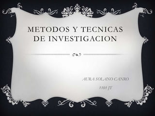 METODOS Y TECNICAS
 DE INVESTIGACION




          AURA SOLANO CANRO

                1101 JT
 