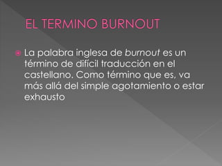  La palabra inglesa de burnout es un
término de difícil traducción en el
castellano. Como término que es, va
más allá del simple agotamiento o estar
exhausto
 