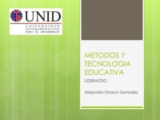 METODOS Y
TECNOLOGIA
EDUCATIVA
LIDERAZGO
Alejandra Orozco Gonzalez
 