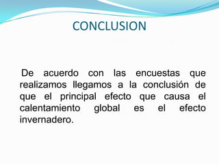 CONCLUSION   De acuerdo con las encuestas que realizamos llegamos a la conclusión de que el principal efecto que causa el calentamiento global es el efecto invernadero.