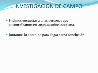 INVESTIGACION DE CAMPOHicimos encuestas a unas personas que encontrábamos en sus casa sobre este tema.Juntamos lo obtenido para llegar a una conclusión 