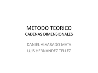 METODO TEORICO
CADENAS DIMENSIONALES

DANIEL ALVARADO MATA
LUIS HERNANDEZ TELLEZ
 
