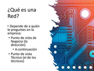 ¿Qué es una
Red?
• Depende de a quién
le preguntes en la
empresa:
• Punto de vista de
Negocio (la
dirección)
• A continuación
• Punto de vista
Técnico (el de los
técnicos)
1-17
 