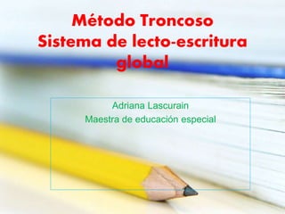 Método Troncoso
Sistema de lecto-escritura
global
Adriana Lascurain
Maestra de educación especial
 
