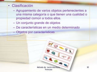 • Clasificación
– Agrupamiento de varios objetos pertenecientes a
una misma categoría o que tienen una cualidad o
propiedad común a todos ellos.
– Un conjunto grande de objetos
– De características en un medio determinado
– Objetos por características
Método de Lecto-escritura
Troncoso
30
 