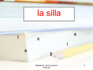 Método de Lecto-escritura
Troncoso
6
la silla
l
a
a
ll
i
s
 