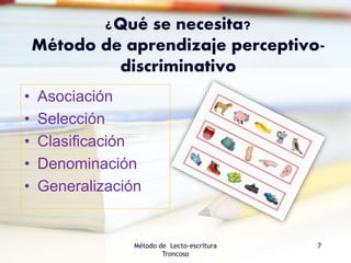 ¿Qué se necesita?
Método de aprendizaje perceptivo-
discriminativo
• Asociación
• Selección
• Clasificación
• Denominación
• Generalización
Método de Lecto-escritura
Troncoso
7
 
