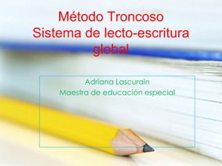 Método Troncoso
Sistema de lecto-escritura
         global

          Adriana Lascurain
    Maestra de educación especial
 