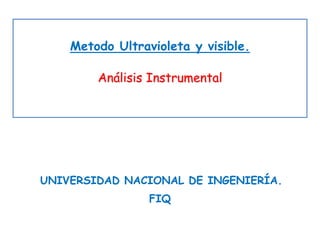 Metodo Ultravioleta y visible.
Análisis Instrumental
UNIVERSIDAD NACIONAL DE INGENIERÍA.
FIQ
 