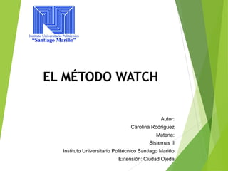 EL MÉTODO WATCH
Autor:
Carolina Rodríguez
Materia:
Sistemas II
Instituto Universitario Politécnico Santiago Mariño
Extensión: Ciudad Ojeda
 
