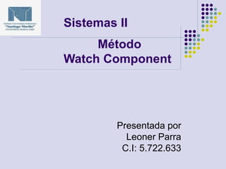 Sistemas II
Método
Watch Component
Presentada por
Leoner Parra
C.I: 5.722.633
 