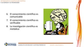 METODOLOGÍA DE LA INVESTIGACIÓN CIENTÍFICA
II LA CIENCIA Y LA TECNOLOGÍA
CARRERA DE CONTABILIDAD Y AUDITORIA PERÍODO 49 DOCENTE: CARLOS MASSUH V.
6. El conocimiento científico es
comunicable
7. El conocimiento científico es
verificable
8. La investigación científica es
metódica
 