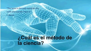 ¿Cuál es el método de
la ciencia?
"The lame in the path outstrips the
swift who wander from it."
F. Bacon
 