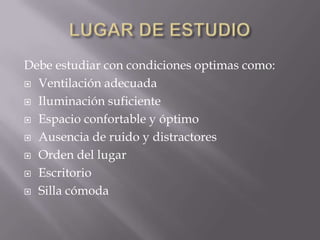 LUGAR DE ESTUDIODebe estudiar con condiciones optimas como:Ventilación adecuadaIluminación suficienteEspacio confortable y óptimoAusencia de ruido y distractoresOrden del lugarEscritorioSilla cómoda