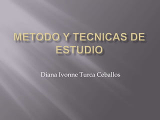 METODO Y TECNICAS DE ESTUDIO Diana Ivonne Turca Ceballos 