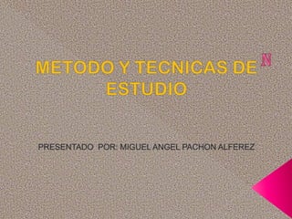 n METODO Y TECNICAS DE ESTUDIO PRESENTADO  POR: MIGUEL ANGEL PACHON ALFEREZ 