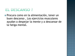  el descanso ?Procura como en la alimentación, tener un buen descanso , Los ejercicios musculares ayudan a despejar la mente y a descansar de la fatiga mental.