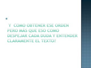  Y  COMO OBTENER ESE ORDEN PERO MÁS QUE ESO COMO DESPEJAR CADA DUDA Y ENTENDER CLARAMENTE EL TEXTO?