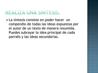 REALIZA UNA SINTESIS.La síntesis consiste en poder hacer  un compendio de todas las ideas expuestas por el autor de un texto de manera resumida. Puedes subrayar la idea principal de cada parrafo y las ideas secundarias.