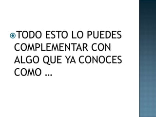 TODO ESTO LO PUEDES COMPLEMENTAR CON ALGO QUE YA CONOCES  COMO …