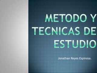 METODO Y TECNICAS DE ESTUDIO Jonathan Reyes Espinosa. 