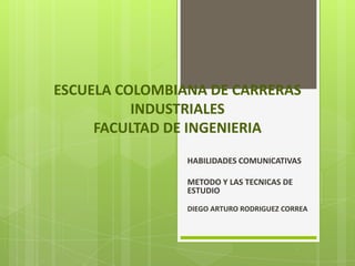 ESCUELA COLOMBIANA DE CARRERAS INDUSTRIALESFACULTAD DE INGENIERIA HABILIDADES COMUNICATIVAS METODO Y LAS TECNICAS DE ESTUDIO DIEGO ARTURO RODRIGUEZ CORREA 
