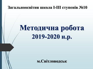 Загальноосвітня школа I-III ступенів №10
Методична робота
2019-2020 н.р.
м.Світловодськ
 